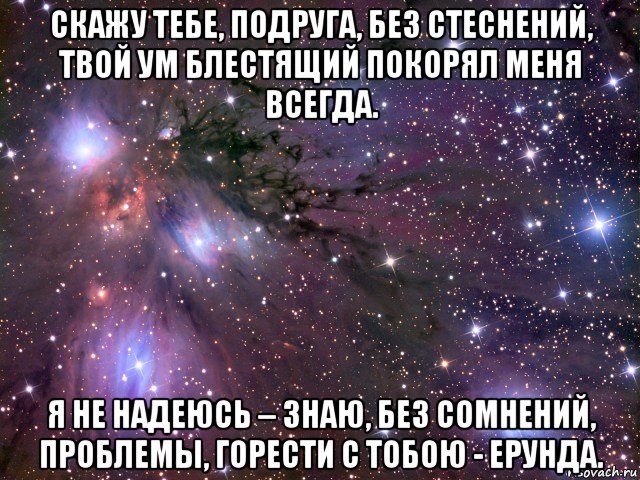 скажу тебе, подруга, без стеснений, твой ум блестящий покорял меня всегда. я не надеюсь – знаю, без сомнений, проблемы, горести с тобою - ерунда., Мем Космос