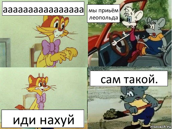 аааааааааааааааа мы приьём леопольда иди нахуй сам такой.