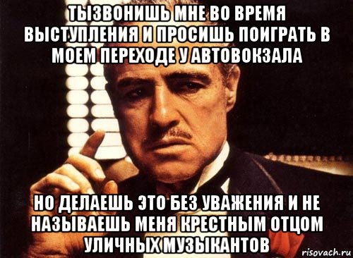 тызвонишь мне во время выступления и просишь поиграть в моем переходе у автовокзала но делаешь это без уважения и не называешь меня крестным отцом уличных музыкантов, Мем крестный отец