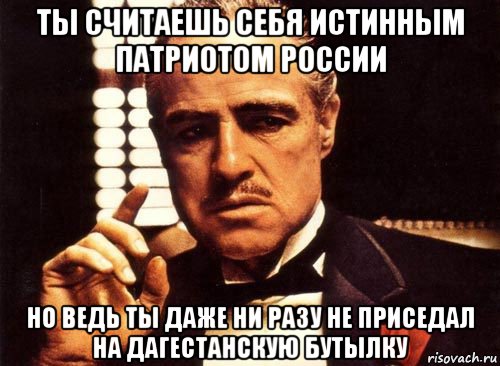 ты считаешь себя истинным патриотом россии но ведь ты даже ни разу не приседал на дагестанскую бутылку, Мем крестный отец