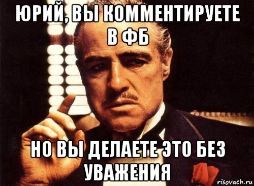 юрий, вы комментируете в фб но вы делаете это без уважения, Мем крестный отец