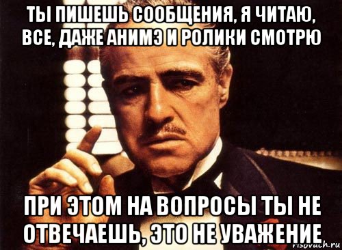 ты пишешь сообщения, я читаю, все, даже анимэ и ролики смотрю при этом на вопросы ты не отвечаешь, это не уважение, Мем крестный отец