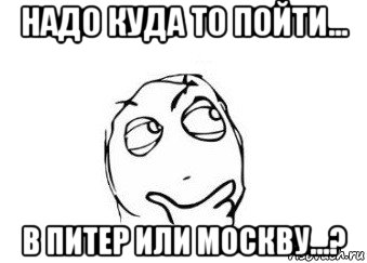 надо куда то пойти... в питер или москву...?