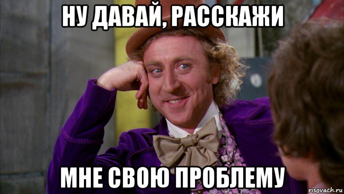 ну давай, расскажи мне свою проблему, Мем Ну давай расскажи (Вилли Вонка)