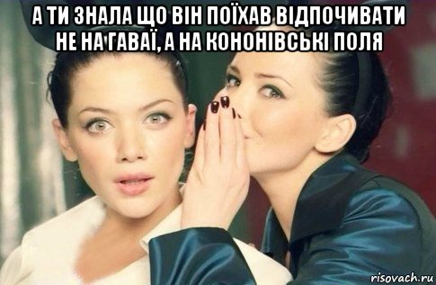 а ти знала що він поїхав відпочивати не на гаваї, а на кононівські поля , Мем  Он