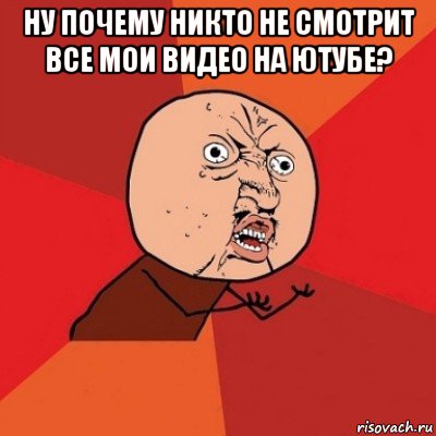 ну почему никто не смотрит все мои видео на ютубе? , Мем Почему