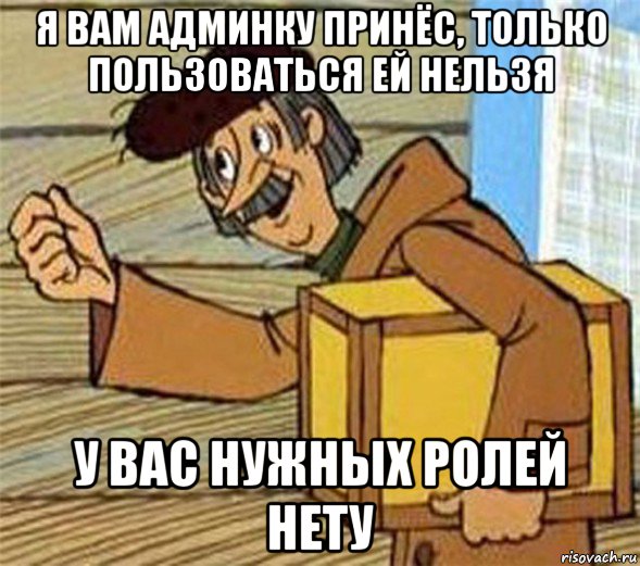 я вам админку принёс, только пользоваться ей нельзя у вас нужных ролей нету, Мем Почтальон Печкин