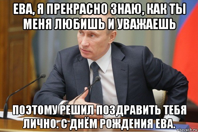 ева, я прекрасно знаю, как ты меня любишь и уважаешь поэтому решил поздравить тебя лично. с днём рождения ева.