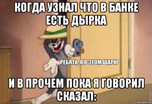 когда узнал что в банке есть дырка и в прочем пока я говорил сказал:, Мем    Ребята я в этом шарю