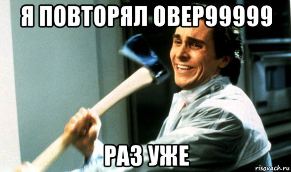 я повторял овер99999 раз уже