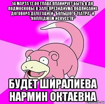 14 марта 12.00 глава планирует быть в дк подмосковье в зале президиума подписание договора делегацией "большого театра" и "колледжем искусств" будет ширалиева нармин октаевна, Мем слоупок