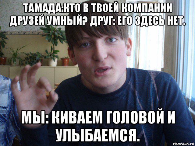 тамада:кто в твоей компании друзей умный? друг: его здесь нет. мы: киваем головой и улыбаемся., Мем stevaner