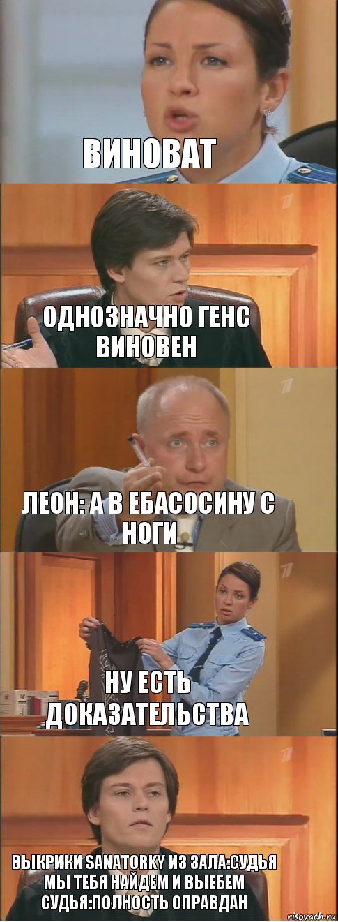 Виноват Однозначно Генс виновен Леон: а в ебасосину с ноги Ну есть доказательства Выкрики SanAtorky из зала:судья мы тебя найдем и выебем
Судья:Полность оправдан