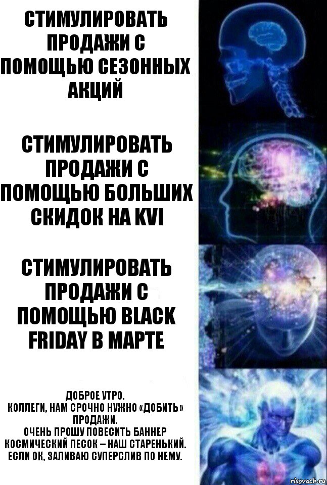 Стимулировать продажи с помощью сезонных акций Стимулировать продажи с помощью больших скидок на KVI Стимулировать продажи с помощью BLACK FRIDAY в марте Доброе утро.
Коллеги, нам срочно нужно «добить» продажи.
Очень прошу повесить баннер Космический песок – наш старенький.
Если ок, заливаю суперслив по нему., Комикс  Сверхразум