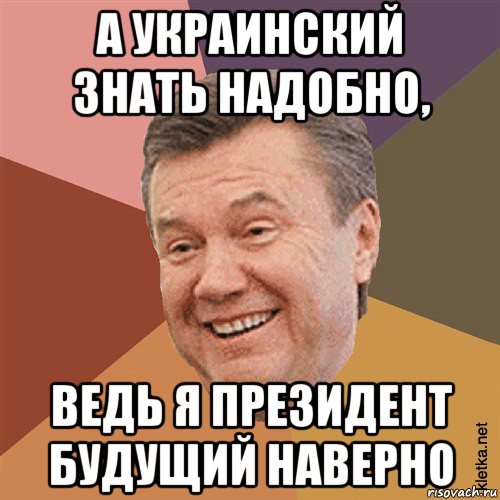 а украинский знать надобно, ведь я президент будущий наверно