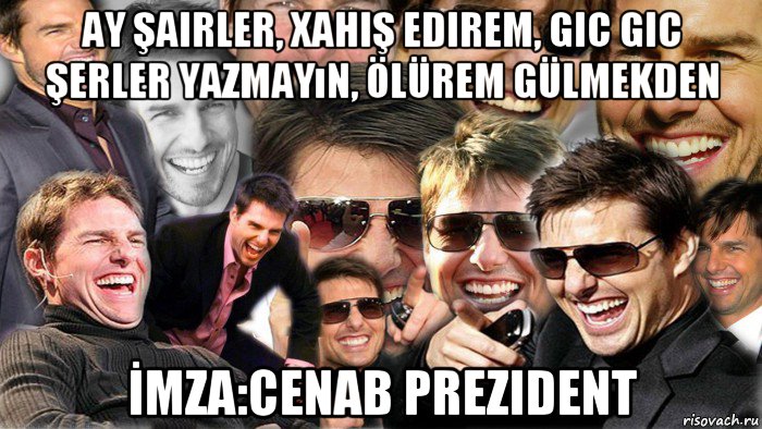 ay şairler, xahiş edirem, gic gic şerler yazmayın, ölürem gülmekden İmza:cenab prezident, Мем Том Круз