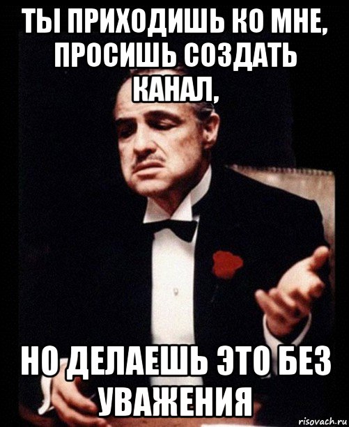 ты приходишь ко мне, просишь создать канал, но делаешь это без уважения, Мем ты делаешь это без уважения