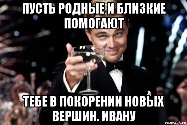 пусть родные и близкие помогают тебе в покорении новых вершин. ивану, Мем Великий Гэтсби (бокал за тех)