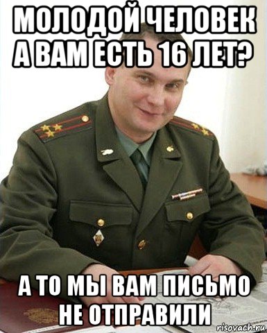 молодой человек а вам есть 16 лет? а то мы вам письмо не отправили, Мем Военком (полковник)