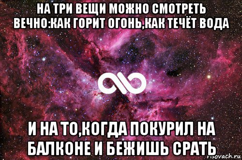 на три вещи можно смотреть вечно:как горит огонь,как течёт вода и на то,когда покурил на балконе и бежишь срать, Мем офигенно