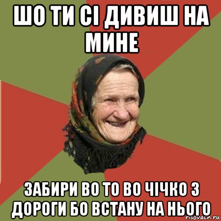 шо ти сі дивиш на мине забири во то во чічко з дороги бо встану на нього