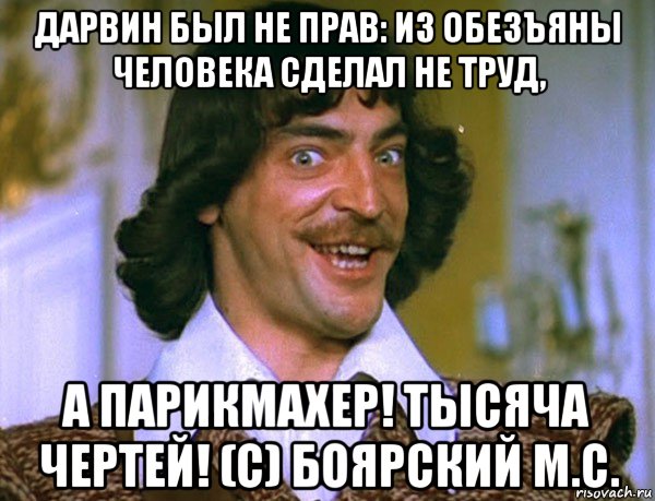 дарвин был не прав: из обезъяны человека сделал не труд, а парикмахер! тысяча чертей! (с) боярский м.с., Мем Боярский (ДАртаньян)