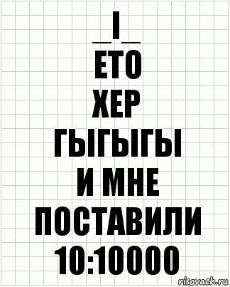 _i_
ето
хер
гыгыгы
и мне поставили
10:10000, Комикс  бумага