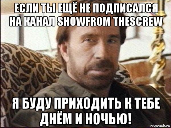 Будете приходить. Чак Норрис выполни план я приду к тебе.