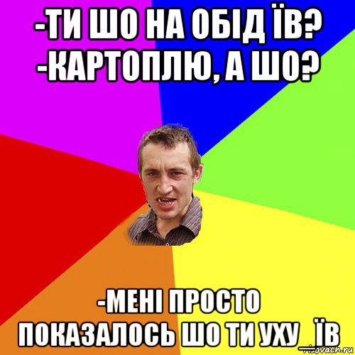 -ти шо на обід їв? -картоплю, а шо? -мені просто показалось шо ти уху_їв, Мем Чоткий паца