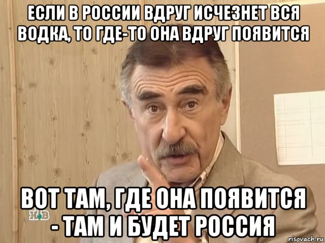 если в россии вдруг исчезнет вся водка, то где-то она вдруг появится вот там, где она появится - там и будет россия, Мем Каневский (Но это уже совсем другая история)