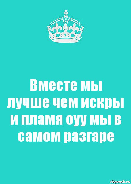 Вместе мы лучше чем искры и пламя оуу мы в самом разгаре