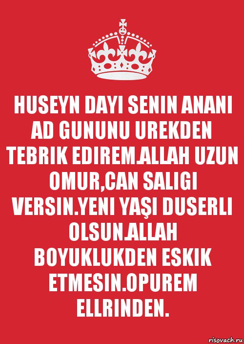 HUSEYN DAYI SENIN ANANI AD GUNUNU UREKDEN TEBRIK EDIREM.ALLAH UZUN OMUR,CAN SALIGI VERSIN.YENI YAŞI DUSERLI OLSUN.ALLAH BOYUKLUKDEN ESKIK ETMESIN.OPUREM ELLRINDEN., Комикс Keep Calm 3