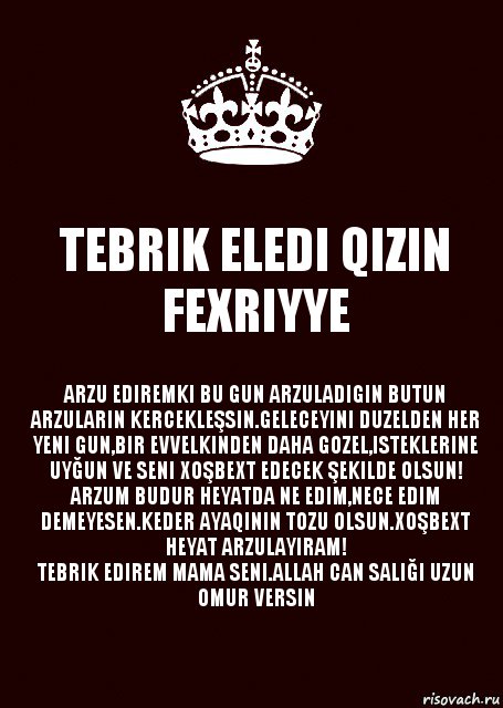 TEBRIK ELEDI QIZIN FEXRIYYE ARZU EDIREMKI BU GUN ARZULADIGIN BUTUN ARZULARIN KERCEKLEŞSIN.GELECEYINI DUZELDEN HER YENI GUN,BIR EVVELKINDEN DAHA GOZEL,ISTEKLERINE UYĞUN VE SENI XOŞBEXT EDECEK ŞEKILDE OLSUN!
ARZUM BUDUR HEYATDA NE EDIM,NECE EDIM DEMEYESEN.KEDER AYAQININ TOZU OLSUN.XOŞBEXT HEYAT ARZULAYIRAM!
TEBRIK EDIREM MAMA SENI.ALLAH CAN SALIĞI UZUN OMUR VERSIN, Комикс keep calm