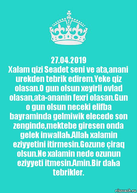 27.04.2019
Xalam qizi Seadet seni ve ata,anani urekden tebrik edirem.Yeke qiz olasan.O gun olsun xeyirli ovlad olasan,ata-ananin fexri olasan.Gun o gun olsun neceki elifba bayraminda gelmiwik elecede son zenginde,mektebe giresen onda gelek inwallah.Allah xalamin eziyyetini itirmesin.Gozune çiraq olsun.Ne xalamin nede ozunun eziyyeti itmesin.Amin.Bir daha tebrikler., Комикс  Keep Calm 2