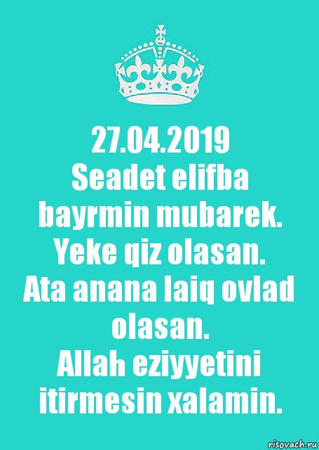 27.04.2019
Seadet elifba bayrmin mubarek.
Yeke qiz olasan.
Ata anana laiq ovlad olasan.
Allah eziyyetini itirmesin xalamin.