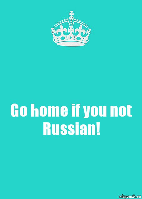 Go home if you not Russian!