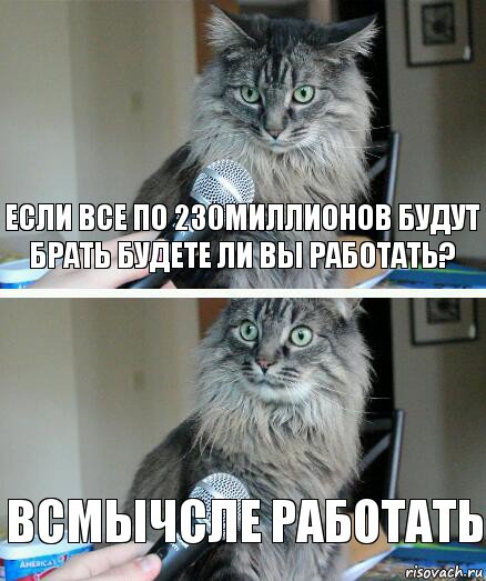 если все по 230миллионов будут брать будете ли вы работать? всмычсле работать, Комикс  кот с микрофоном