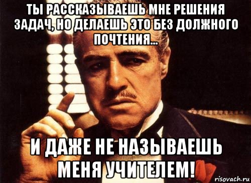 ты рассказываешь мне решения задач, но делаешь это без должного почтения... и даже не называешь меня учителем!, Мем крестный отец