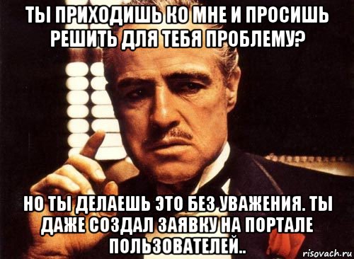 ты приходишь ко мне и просишь решить для тебя проблему? но ты делаешь это без уважения. ты даже создал заявку на портале пользователей.., Мем крестный отец