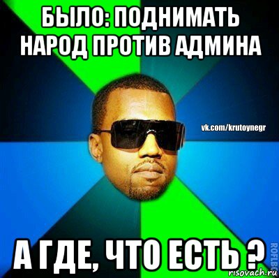 было: поднимать народ против админа а где, что есть ?