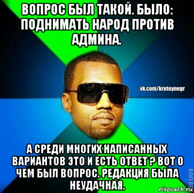 вопрос был такой. было: поднимать народ против админа. а среди многих написанных вариантов это и есть ответ ? вот о чем был вопрос. редакция была неудачная.