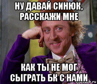 ну давай синюк, расскажи мне как ты не мог сыграть бк с нами, Мем мое лицо