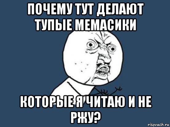 Зачем тут. Я тупой что делать. Тупой мемасик. Почему ты здесь. Зачем я тут.