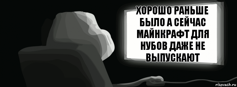 Хорошо раньше было а сейчас майнкрафт для нубов даже не выпускают  