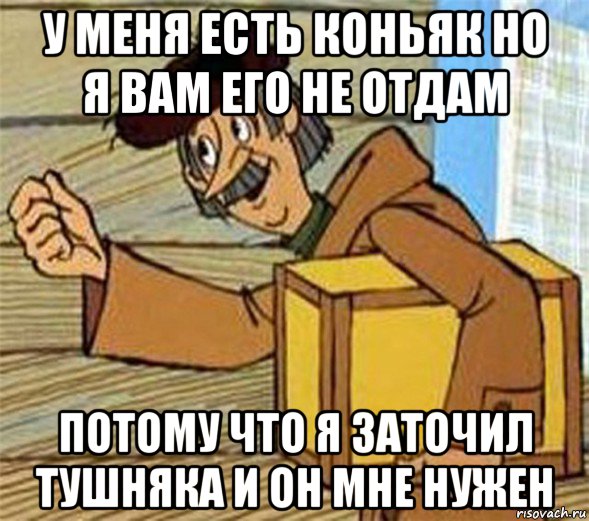 у меня есть коньяк но я вам его не отдам потому что я заточил тушняка и он мне нужен, Мем Почтальон Печкин