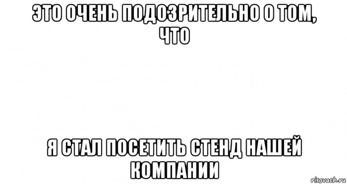 это очень подозрительно о том, что я стал посетить стенд нашей компании, Мем Пустой лист