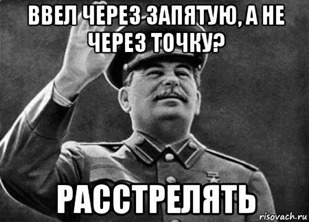 ввел через запятую, а не через точку? расстрелять, Мем сталин расстрелять