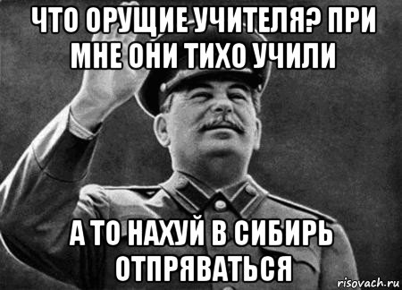 что орущие учителя? при мне они тихо учили а то нахуй в сибирь отпряваться, Мем сталин расстрелять