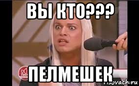 вы кто??? пелмешек