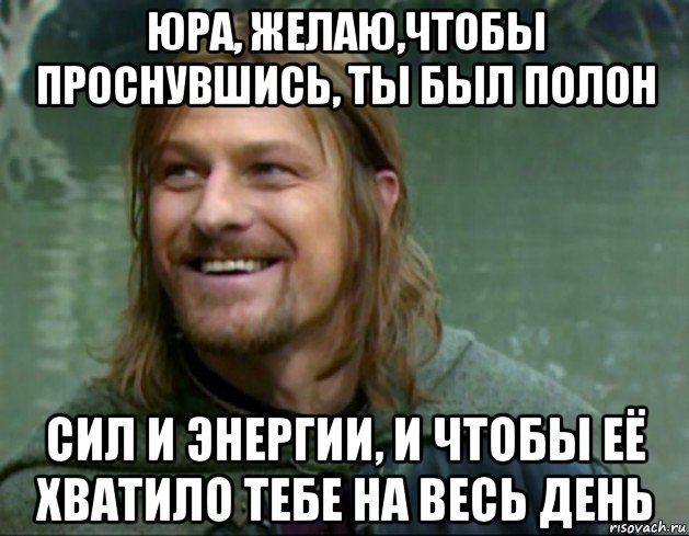 юра, желаю,чтобы проснувшись, ты был полон сил и энергии, и чтобы её хватило тебе на весь день, Мем Тролль Боромир